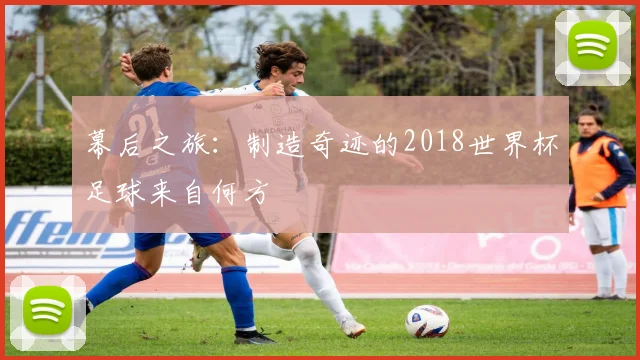 幕后之旅：制造奇迹的2018世界杯足球来自何方