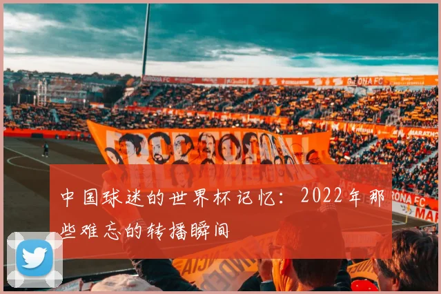 中国球迷的世界杯记忆：2022年那些难忘的转播瞬间