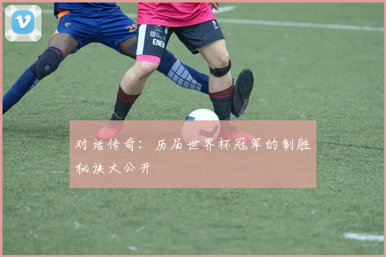 对话传奇：历届世界杯冠军的制胜秘诀大公开