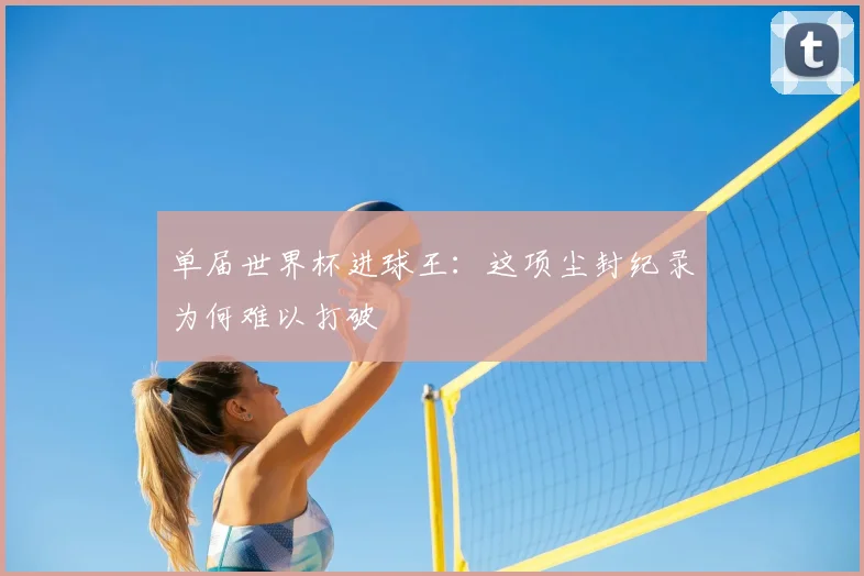 单届世界杯进球王：这项尘封纪录为何难以打破