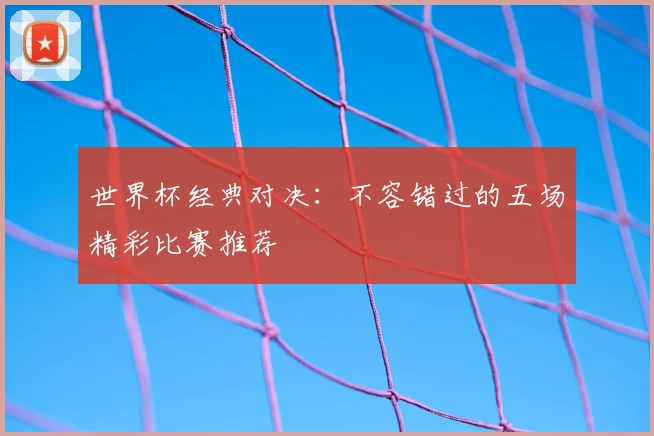 世界杯经典对决:不容错过的五场精彩比赛推荐