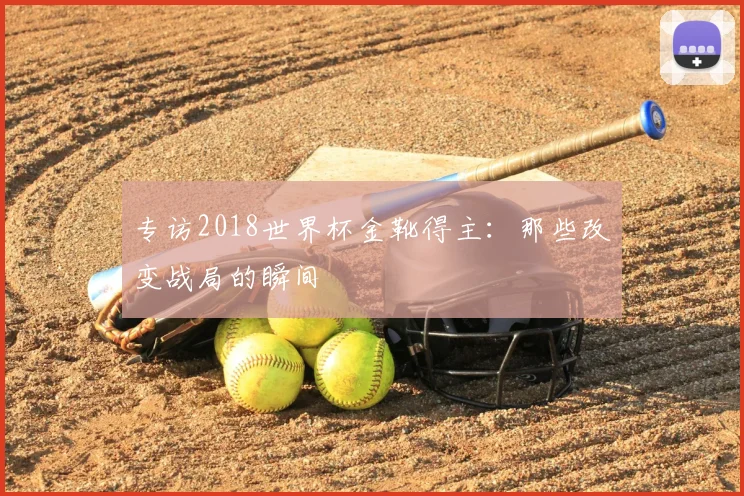 专访2018世界杯金靴得主：那些改变战局的瞬间