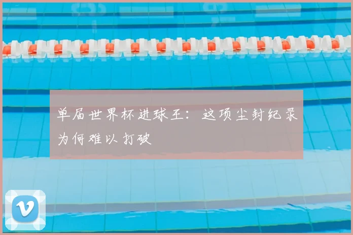 单届世界杯进球王:这项尘封纪录为何难以打破