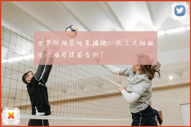世界杯抽签结果揭晓：死亡之组诞生，谁将提前告别？