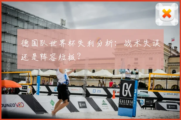 德国队世界杯失利分析：战术失误还是阵容短板？