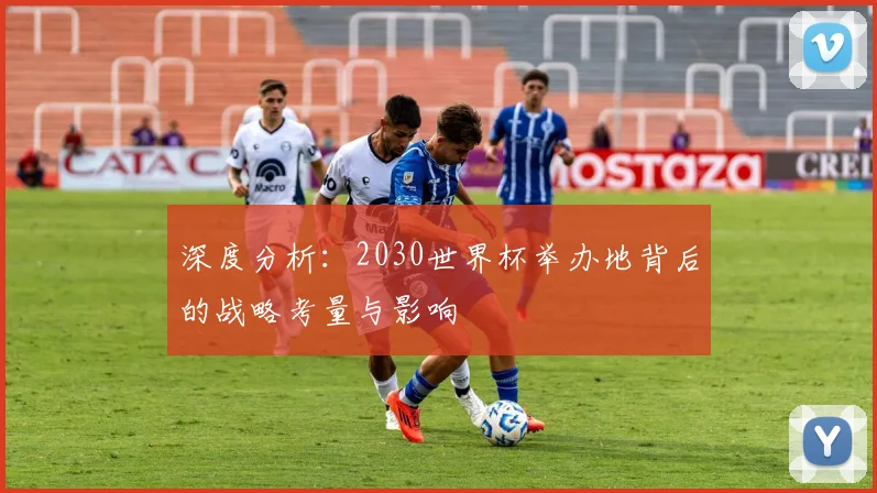 深度分析：2030世界杯举办地背后的战略考量与影响