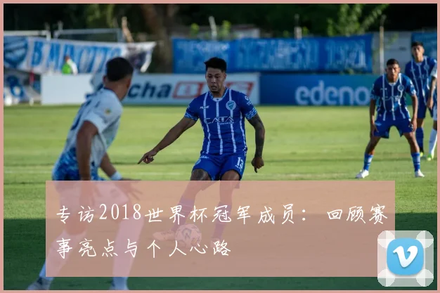 专访2018世界杯冠军成员:回顾赛事亮点与个人心路