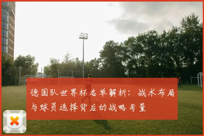 德国队世界杯名单解析：战术布局与球员选择背后的战略考量