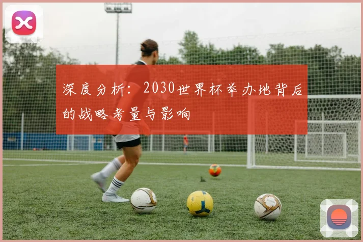 深度分析：2030世界杯举办地背后的战略考量与影响