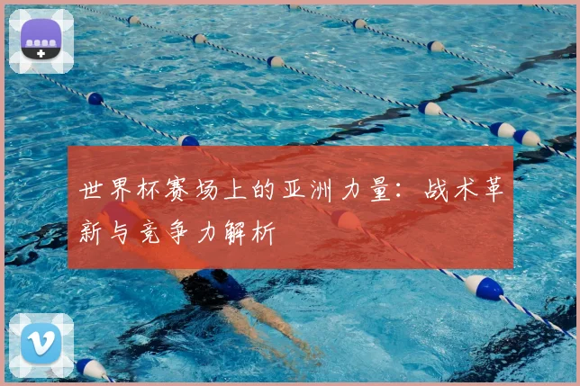 世界杯赛场上的亚洲力量:战术革新与竞争力解析
