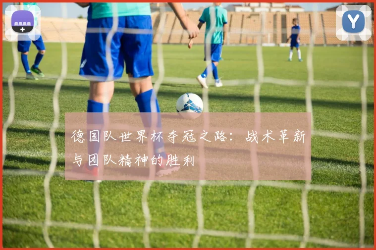 德国队世界杯夺冠之路：战术革新与团队精神的胜利