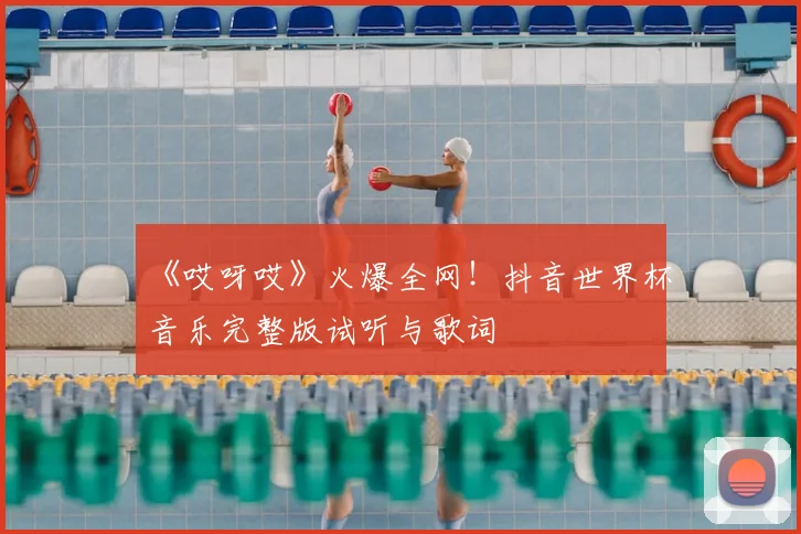 《哎呀哎》火爆全网!抖音世界杯音乐完整版试听与歌词