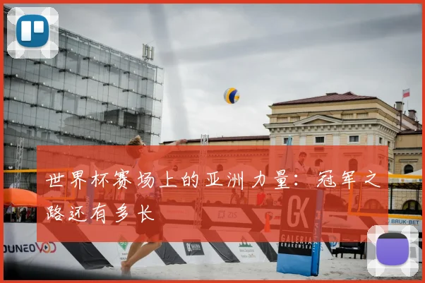 世界杯赛场上的亚洲力量:冠军之路还有多长