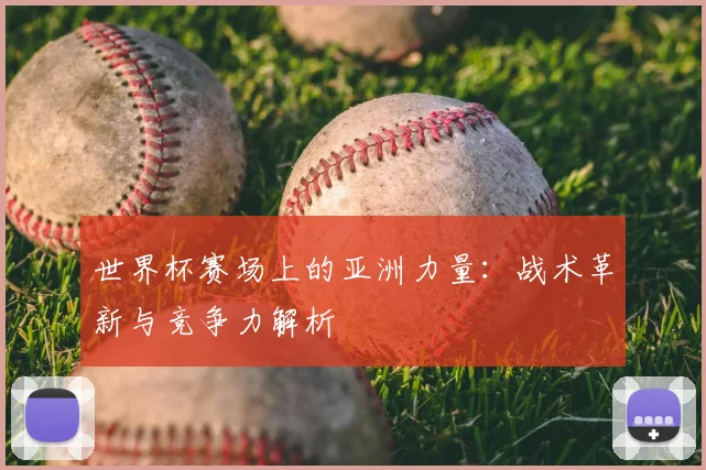 世界杯赛场上的亚洲力量:战术革新与竞争力解析