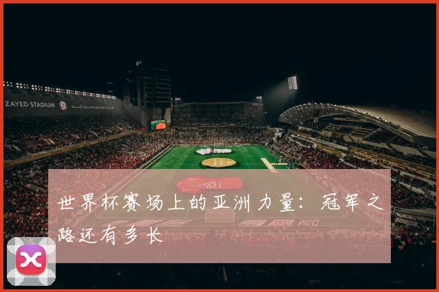 世界杯赛场上的亚洲力量:冠军之路还有多长