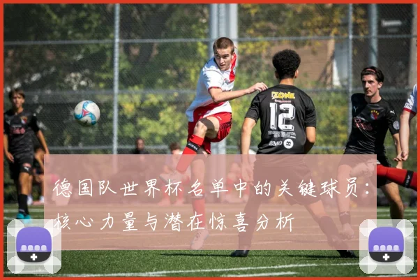 德国队世界杯名单中的关键球员：核心力量与潜在惊喜分析