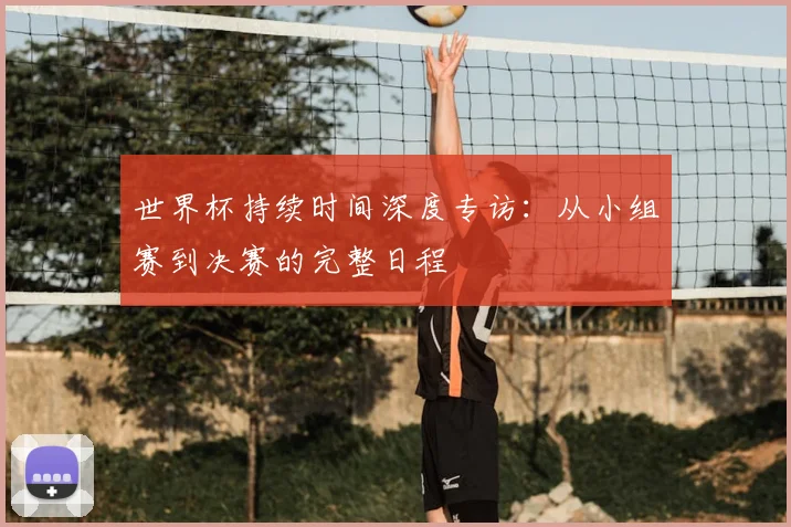 世界杯持续时间深度专访：从小组赛到决赛的完整日程