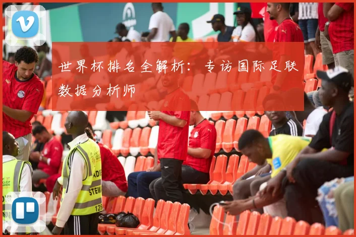 世界杯排名全解析：专访国际足联数据分析师