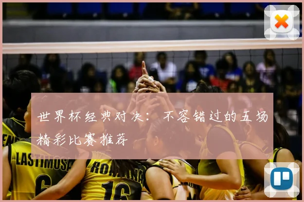世界杯经典对决:不容错过的五场精彩比赛推荐